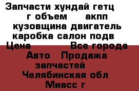 Запчасти хундай гетц 2010г объем 1.6 акпп кузовщина двигатель каробка салон подв › Цена ­ 1 000 - Все города Авто » Продажа запчастей   . Челябинская обл.,Миасс г.